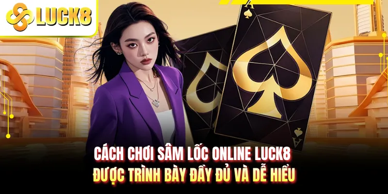 Cách chơi sâm lốc online LUCK8 được trình bày đầy đủ và dễ hiểu