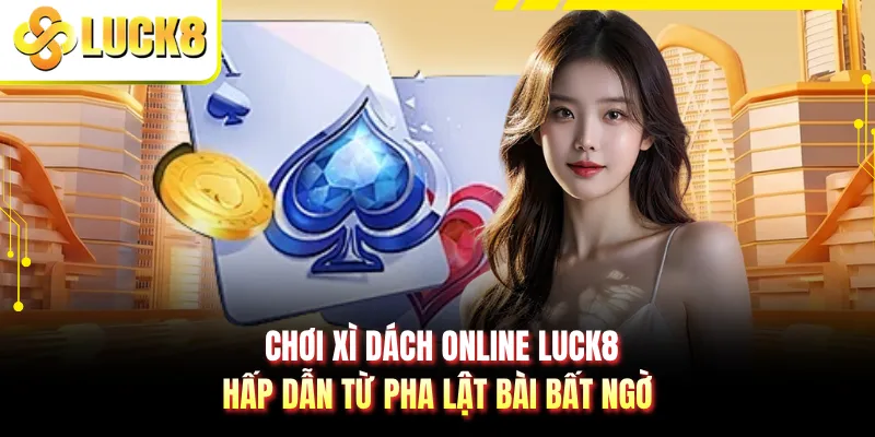 Chơi Xì Dách Online LUCK8 - Hấp Dẫn Từ Pha Lật Bài Bất Ngờ