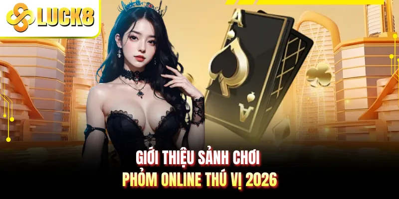 Giới thiệu sảnh chơi phỏm online thú vị 2026