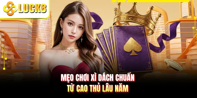 Mẹo chơi xì dách chuẩn từ cao thủ lâu năm
