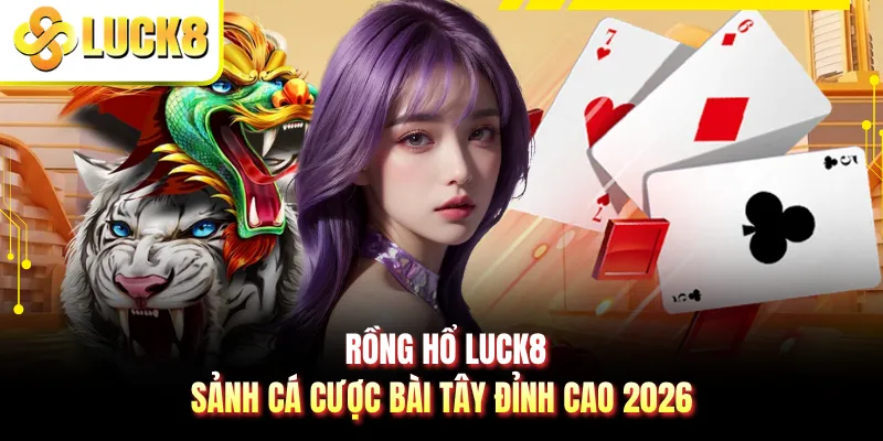 Rồng Hổ LUCK8 - Sảnh Cá Cược Bài Tây Đỉnh Cao 2026