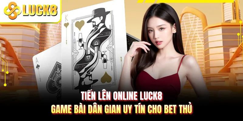 Tiến Lên Online LUCK8 - Game Bài Dân Gian Uy Tín Cho Bet Thủ